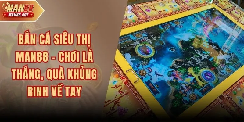 Bắn Cá Siêu Thị MAN88 – Chơi Là Thắng, Quà Khủng Rinh Về Tay