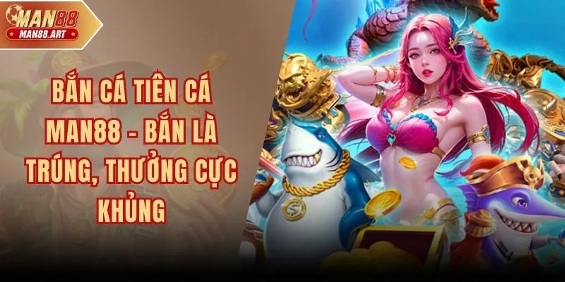 Bắn Cá Tiên Cá MAN88 – Bắn Là Trúng, Thưởng Cực Khủng