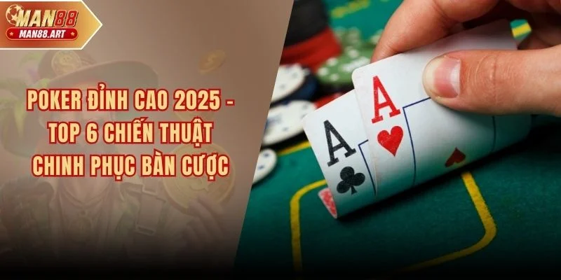 Poker Đỉnh Cao 2025 - Top 6 Chiến Thuật Chinh Phục Bàn Cược