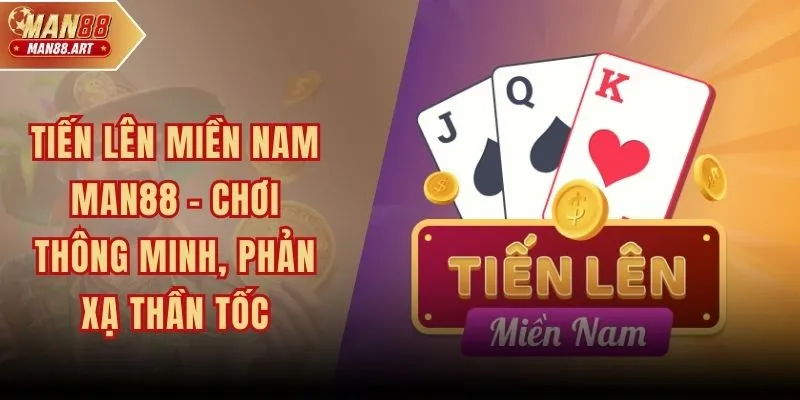 Tiến Lên Miền Nam MAN88 – Chơi Thông Minh, Phản Xạ Thần Tốc